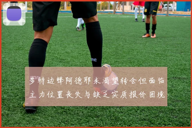 多特边锋阿德耶米渴望转会但面临主力位置丧失与缺乏实质报价困境