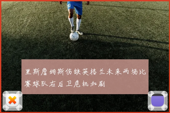 里斯詹姆斯伤缺英格兰未来两场比赛球队右后卫危机加剧