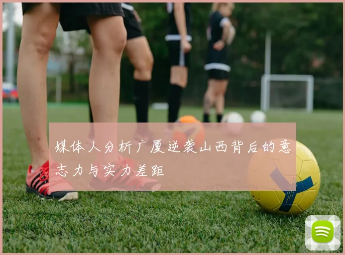 媒体人分析广厦逆袭山西背后的意志力与实力差距