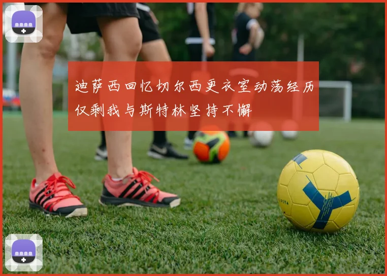 迪萨西回忆切尔西更衣室动荡经历仅剩我与斯特林坚持不懈