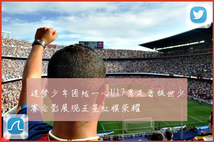 追梦少年团结一心U17男足晋级世少赛合影展现五星红旗荣耀